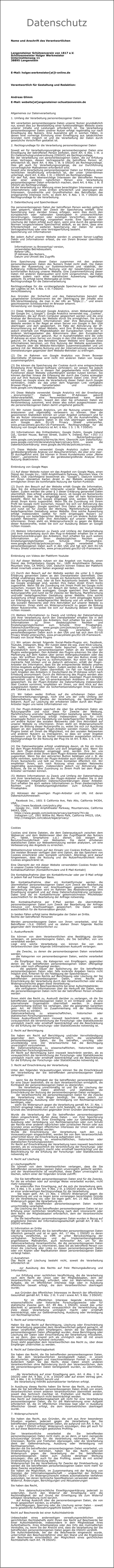 Datenschutz  Name und Anschrift des Verantwortlichen Langensteiner Schützenverein von 1817 e.V.Schützenmeister Holger WerkmeisterUntermühlenweg 1138895 Langenstein E-Mail: holger.werkmeister[at]t-online.de Verantwortlich für Gestaltung und Redaktion: Andreas GlimmE-Mail: website[at]angensteiner-schuetzenverein.de  Allgemeines zur Datenverarbeitung  1. Umfang der Verarbeitung personenbezogener Daten  Wir verarbeiten personenbezogene Daten unserer Nutzer grundsätzlich nur, soweit dies zur Bereitstellung einer funktionsfähigen Website sowie unserer Inhalte und Leistungen erforderlich ist. Die Verarbeitung personenbezogener Daten unserer Nutzer erfolgt regelmäßig nur nach Einwilligung des Nutzers. Eine Ausnahme gilt in solchen Fällen, in denen eine vorherige Einholung einer Einwilligung aus tatsächlichen Gründen nicht möglich ist und die Verarbeitung der Daten durch gesetzliche Vorschriften gestattet ist.  2. Rechtsgrundlage für die Verarbeitung personenbezogener Daten  Soweit wir für Verarbeitungsvorgänge personenbezogener Daten eine Einwilligung der betroffenen Person einholen, dient Art. 6 Abs. 1 lit. a EU-Datenschutzgrundverordnung (DSGVO) als Rechtsgrundlage. Bei der Verarbeitung von personenbezogenen Daten, die zur Erfüllung eines Vertrages, dessen Vertragspartei die betroffene Person ist, erforderlich ist, dient Art. 6 Abs. 1 lit. b DSGVO als Rechtsgrundlage. Dies gilt auch für Verarbeitungsvorgänge, die zur Durchführung vorvertraglicher Maßnahmen erforderlich sind. Soweit eine Verarbeitung personenbezogener Daten zur Erfüllung einer rechtlichen Verpflichtung erforderlich ist, der unser Unternehmen unterliegt, dient Art. 6 Abs. 1 lit. c DSGVO als Rechtsgrundlage. Für den Fall, dass lebenswichtige Interessen der betroffenen Person oder einer anderen natürlichen Person eine Verarbeitung personenbezogener Daten erforderlich machen, dient Art. 6 Abs. 1 lit. d DSGVO als Rechtsgrundlage. Ist die Verarbeitung zur Wahrung eines berechtigten Interesses unseres Unternehmens oder eines Dritten erforderlich und überwiegen die Interessen, Grundrechte und Grundfreiheiten des Betroffenen das erstgenannte Interesse nicht, so dient Art. 6 Abs. 1 lit. f DSGVO als Rechtsgrundlage für die Verarbeitung.  3. Datenlöschung und Speicherdauer  Die personenbezogenen Daten der betroffenen Person werden gelöscht oder gesperrt, sobald der Zweck der Speicherung entfällt. Eine Speicherung kann darüber hinaus erfolgen, wenn dies durch den europäischen oder nationalen Gesetzgeber in unionsrechtlichen Verordnungen, Gesetzen oder sonstigen Vorschriften, denen der Verantwortliche unterliegt, vorgesehen wurde. Eine Sperrung oder Löschung der Daten erfolgt auch dann, wenn eine durch die genannten Normen vorgeschriebene Speicherfrist abläuft, es sei denn, dass eine Erforderlichkeit zur weiteren Speicherung der Daten für einen Vertragsabschluss oder eine Vertragserfüllung besteht. Speicherung von Informationen  Bei jedem Aufruf unserer Website werden in unseren Server-Logfiles Daten und Informationen erfasst, die von Ihrem Browser übermittelt werden:      Informationen zu Browsertyp/-version,     verwendetes Betriebssystem,     Referer-URL,     IP-Adresse des Nutzers,     Datum und Uhrzeit des Zugriffs  Eine Speicherung dieser Daten zusammen mit den anderen personenbezogenen Daten des Nutzers findet nicht statt. Die Daten dienen der Auswertung zur Systemsicherheit und -stabilität, der Aufklärung mißbräuchlicher Nutzung und der Gewährleistung einer komfortablen Nutzung unserer Website. Eine Zusammenführung dieser Daten mit anderen Datenquellen wird nicht vorgenommen, die Daten werden zudem nach einer statistischen Auswertung regelmäßig gelöscht. Es erfolgt keine Weitergabe an Dritte. Rechtsgrundlage für die Datenverarbeitung  Rechtsgrundlage für die vorübergehende Speicherung der Daten und der Logfiles ist Art. 6 Abs. 1 lit. f DSGVO. Verschlüsselung  Aus Gründen der Sicherheit und des Datenschutzes benutzt die Langensteiner Schützenverein bei der Übertragung der Inhalte eine SSL-Verschlüsselung, die man in der URL an "https://..." und einem geschlossenen Schlosssymbol im Brwoser erkennt. Verwendung von Google Analytics  (1) Diese Website benutzt Google Analytics, einen Webanalysedienst der Google Inc. („Google“). Google Analytics verwendet sog. „Cookies“, Textdateien, die auf Ihrem Computer gespeichert werden und die eine Analyse der Benutzung der Website durch Sie ermöglichen. Die durch den Cookie erzeugten Informationen über Ihre Benutzung dieser Website werden in der Regel an einen Server von Google in den USA übertragen und dort gespeichert. Im Falle der Aktivierung der IP-Anonymisierung auf dieser Website, wird Ihre IP-Adresse von Google jedoch innerhalb von Mitgliedstaaten der Europäischen Union oder in anderen Vertragsstaaten des Abkommens über den Europäischen Wirtschaftsraum zuvor gekürzt. Nur in Ausnahmefällen wird die volle IP-Adresse an einen Server von Google in den USA übertragen und dort gekürzt. Im Auftrag des Betreibers dieser Website wird Google diese Informationen benutzen, um Ihre Nutzung der Website auszuwerten, um Reports über die Website-Aktivitäten zusammenzustellen und um weitere mit der Website-Nutzung und der Internetnutzung verbundene Dienstleistungen gegenüber dem Website-Betreiber zu erbringen.  (2) Die im Rahmen von Google Analytics von Ihrem Browser übermittelte IP-Adresse wird nicht mit anderen Daten von Google zusammengeführt.  (3) Sie können die Speicherung der Cookies durch eine entsprechende Einstellung Ihrer Browser-Software verhindern; wir weisen Sie jedoch darauf hin, dass Sie in diesem Fall gegebenenfalls nicht sämtliche Funktionen dieser Website vollumfänglich werden nutzen können. Sie können darüber hinaus die Erfassung der durch das Cookie erzeugten und auf Ihre Nutzung der Website bezogenen Daten (inkl. Ihrer IP-Adresse) an Google sowie die Verarbeitung dieser Daten durch Google verhindern, indem sie das unter dem folgenden Link verfügbare Browser-Plug-in herunterladen und installieren: tools.google.com/dlpage/gaoptout.  (4) Diese Website verwendet Google Analytics mit der Erweiterung „_anonymizeIp()“. Dadurch werden IP-Adressen gekürzt weiterverarbeitet, eine Personenbeziehbarkeit kann damit ausgeschlossen werden. Soweit den über Sie erhobenen Daten ein Personenbezug zukommt, wird dieser also sofort ausgeschlossen und die personenbezogenen Daten damit umgehend gelöscht.  (5) Wir nutzen Google Analytics, um die Nutzung unserer Website analysieren und regelmäßig verbessern zu können. Über die gewonnenen Statistiken können wir unser Angebot verbessern und für Sie als Nutzer interessanter ausgestalten. Für die Ausnahmefälle, in denen personenbezogene Daten in die USA übertragen werden, hat sich Google dem EU-US Privacy Shield unterworfen, www.privacyshield.gov/EU-US-Framework. Rechtsgrundlage für die Nutzung von Google Analytics ist Art. 6 Abs. 1 S. 1 lit. f DSGVO.  (6) Informationen des Drittanbieters: Google Dublin, Google Ireland Ltd., Gordon House, Barrow Street, Dublin 4, Ireland, Fax: +353 (1) 436 1001. Nutzerbedingungen: www.google.com/analytics/terms/de.html, Übersicht zum Datenschutz: www.google.com/intl/de/analytics/learn/privacy.html, sowie die Datenschutzerklärung: www.google.de/intl/de/policies/privacy.  (7) Diese Website verwendet Google Analytics zudem für eine geräteübergreifende Analyse von Besucherströmen, die über eine User-ID durchgeführt wird. Sie können in Ihrem Kundenkonto unter „Meine Daten“, „persönliche Daten“ die geräteübergreifende Analyse Ihrer Nutzung deaktivieren.   Einbindung von Google Maps  (1) Auf dieser Website nutzen wir das Angebot von Google Maps, einen Dienst der Google Inc., 1600 Amphitheatre Parkway, Mountain View, CA 94043, USA (nachfolgend bezeichnet als: "Google"). Dadurch können wir Ihnen interaktive Karten direkt in der Website anzeigen und ermöglichen Ihnen die komfortable Nutzung der Karten-Funktion.  (2) Durch den Besuch auf der Website erhält Google die Information, dass Sie die entsprechende Unterseite unserer Website aufgerufen haben. Zudem werden die unter § 3 dieser Erklärung genannten Daten übermittelt. Dies erfolgt unabhängig davon, ob Google ein Nutzerkonto bereitstellt, über das Sie eingeloggt sind, oder ob kein Nutzerkonto besteht. Wenn Sie bei Google eingeloggt sind, werden Ihre Daten direkt Ihrem Konto zugeordnet. Wenn Sie die Zuordnung mit Ihrem Profil bei Google nicht wünschen, müssen Sie sich vor Aktivierung des Buttons ausloggen. Google speichert Ihre Daten als Nutzungsprofile und nutzt sie für Zwecke der Werbung, Marktforschung und/oder bedarfsgerechten Gestaltung seiner Website. Eine solche Auswertung erfolgt insbesondere (selbst für nicht eingeloggte Nutzer) zur Erbringung von bedarfsgerechter Werbung und um andere Nutzer des sozialen Netzwerks über Ihre Aktivitäten auf unserer Website zu informieren. Ihnen steht ein Widerspruchsrecht zu gegen die Bildung dieser Nutzerprofile, wobei Sie sich zur Ausübung dessen an Google richten müssen.  (3) Weitere Informationen zu Zweck und Umfang der Datenerhebung und ihrer Verarbeitung durch den Plug-in-Anbieter erhalten Sie in den Datenschutzerklärungen des Anbieters. Dort erhalten Sie auch weitere Informationen zu Ihren diesbezüglichen Rechten und Einstellungsmöglichkeiten zum Schutze Ihrer Privatsphäre: www.google.de/intl/de/policies/privacy. Google verarbeitet Ihre personenbezogenen Daten auch in den USA und hat sich dem EU-US Privacy Shield unterworfen, www.privacyshield.gov/EU-US-Framework.   Einbindung von Videos der Plattform Youtube  (1) Auf dieser Website nutzen wir das Angebot von Youtube, einen Dienst des Drittanbieters Google Inc., 1600 Amphitheatre Parkway, Mountain View, CA 94043, USA. Dadurch können Videos der Plattform direkt innerhalb unserer Seiten angezeigt werden.  (2) Durch den Besuch auf der Website werden die unter § 3 dieser Erklärung genannten Daten an den Dienstanbieter übermittelt. Dies erfolgt unabhängig davon, ob Google ein Nutzerkonto bereitstellt, über das Sie eingeloggt sind, oder ob kein Nutzerkonto besteht. Wenn Sie bei Google eingeloggt sind, werden Ihre Daten direkt Ihrem Konto zugeordnet. Wenn Sie die Zuordnung mit Ihrem Profil bei Google nicht wünschen, müssen Sie sich vor Besuch der Seiten, die Youtue-Videos enthalten bei Youtube ausloggen. Google speichert Ihre Daten als Nutzungsprofile und nutzt sie für Zwecke der Werbung, Marktforschung und/oder bedarfsgerechten Gestaltung seiner Website. Eine solche Auswertung erfolgt insbesondere (selbst für nicht eingeloggte Nutzer) zur Erbringung von bedarfsgerechter Werbung und um andere Nutzer des sozialen Netzwerks über Ihre Aktivitäten auf unserer Website zu informieren. Ihnen steht ein Widerspruchsrecht zu gegen die Bildung dieser Nutzerprofile, wobei Sie sich zur Ausübung dessen an Google richten müssen.  (3) Weitere Informationen zu Zweck und Umfang der Datenerhebung und ihrer Verarbeitung durch den Dienstanbieter erhalten Sie in den Datenschutzerklärungen des Anbieters. Dort erhalten Sie auch weitere Informationen zu Ihren diesbezüglichen Rechten und Einstellungsmöglichkeiten zum Schutze Ihrer Privatsphäre. Datenschutzerklärung: www.google.com/policies/privacy/, Opt-Out: www.google.com/settings/ads/. Google verarbeitet Ihre personenbezogenen Daten auch in den USA und hat sich dem EU-US Privacy Shield unterworfen, www.privacyshield.gov/EU-US-Framework. Einsatz von Social Media Plugins  (1) Wir setzen derzeit folgende Social-Media-Plugins ein: Facebook, Youtube, Instagram, Blog. Wir nutzen dabei die sog. Zwei-Klick-Lösung. Das heißt, wenn Sie unsere Seite besuchen, werden zunächst grundsätzlich keine personenbezogenen Daten an die Anbieter der Plugins weitergegeben. Den Anbieter des Plugins erkennen Sie über die Markierung auf dem Kasten über seinen Anfangsbuchstaben oder das Logo. Wir eröffnen Ihnen die Möglichkeit, über den Button direkt mit dem Anbieter des Plug-ins zu kommunizieren. Nur wenn Sie auf das markierte Feld klicken und es dadurch aktivieren, erhält der Plugin-Anbieter die Information, dass Sie die entsprechende Website unseres Online-Angebots aufgerufen haben. Zudem werden die unter § 3 dieser Erklärung genannten Daten übermittelt. Im Fall von Facebook wird nach Angaben des Anbieters in Deutschland die IP-Adresse sofort nach Erhebung anonymisiert. Durch die Aktivierung des Plugins werden also personenbezogene Daten von Ihnen an den jeweiligen Plugin-Anbieter übermittelt und dort (bei US-amerikanischen Anbietern in den USA) gespeichert. Da der Plugin-Anbieter die Datenerhebung insbesondere über Cookies vornimmt, empfehlen wir Ihnen, vor dem Klick auf den ausgegrauten Kasten über die Sicherheitseinstellungen Ihres Browsers alle Cookies zu löschen.  (2) Wir haben weder Einfluss auf die erhobenen Daten und Datenverarbeitungsvorgänge, noch sind uns der volle Umfang der Datenerhebung, die Zwecke der Verarbeitung, die Speicherfristen bekannt. Auch zur Löschung der erhobenen Daten durch den Plugin-Anbieter liegen uns keine Informationen vor.  (3) Der Plugin-Anbieter speichert die über Sie erhobenen Daten als Nutzungsprofile und nutzt diese für Zwecke der Werbung, Marktforschung und/oder bedarfsgerechten Gestaltung seiner Website. Eine solche Auswertung erfolgt insbesondere (auch für nicht eingeloggte Nutzer) zur Darstellung von bedarfsgerechter Werbung und um andere Nutzer des sozialen Netzwerks über Ihre Aktivitäten auf unserer Website zu informieren. Ihnen steht ein Widerspruchsrecht gegen die Bildung dieser Nutzerprofile zu, wobei Sie sich zur Ausübung dessen an den jeweiligen Plugin-Anbieter wenden müssen. Über die Plugins bietet wir Ihnen die Möglichkeit, mit den sozialen Netzwerken und anderen Nutzern zu interagieren, so dass wir unser Angebot verbessern und für Sie als Nutzer interessanter ausgestalten können. Rechtsgrundlage für die Nutzung der Plug-ins ist Art. 6 Abs. 1 S. 1 lit. f DSGVO.  (4) Die Datenweitergabe erfolgt unabhängig davon, ob Sie ein Konto bei dem Plugin-Anbieter besitzen und dort eingeloggt sind. Wenn Sie bei dem Plugin-Anbieter eingeloggt sind, werden Ihre bei uns erhobenen Daten direkt Ihrem beim Plugin-Anbieter bestehenden Konto zugeordnet. Wenn Sie den aktivierten Button betätigen und z. B. die Seite verlinken, speichert der Plugin-Anbieter auch diese Information in Ihrem Nutzerkonto und teilt sie Ihren Kontakten öffentlich mit. Wir empfehlen Ihnen, sich nach Nutzung eines sozialen Netzwerks regelmäßig auszuloggen, insbesondere jedoch vor Aktivierung des Buttons, da Sie so eine Zuordnung zu Ihrem Profil bei dem Plugin-Anbieter vermeiden können.  (5) Weitere Informationen zu Zweck und Umfang der Datenerhebung und ihrer Verarbeitung durch den Plugin-Anbieter erhalten Sie in den im Folgenden mitgeteilten Datenschutzerklärungen dieser Anbieter. Dort erhalten Sie auch weitere Informationen zu Ihren diesbezüglichen Rechten und Einstellungsmöglichkeiten zum Schutze Ihrer Privatsphäre.  (6) Adressen der jeweiligen Plugin-Anbieter und URL mit deren Datenschutzhinweisen:      Facebook Inc., 1601 S California Ave, Palo Alto, California 94304, USA;     http://www.facebook.com/policy.php     Google Inc., 1600 Amphitheater Parkway, Mountainview, California 94043, USA;     https://www.google.com/policies/privacy/partners/?hl=de     Instagram LLC, 1601 Willow Rd, Menlo Park, California 94025, USA;     http://instagram.com/about/legal/privacy/    Cookies  Cookies sind kleine Dateien, die dem Datenaustausch zwischen dem Webserver und dem Webbrowser über das Zugriffsgerät des Nutzers (PC, Tablet, Smartphone o.ä.) dienen. Das steigert die Benutzerfreundlichkeit von Webseiten. Die damit erhobenen statistischen Daten zur Webseitennutzung werden analysiert, um eine Verbesserung des Angebots zu erreichen.  Webseitennutzer können auf den Einsatz von Cookies Einfluss nehmen. Die meisten Browser verfügen über eine Option, die das Speichern von Cookies einschränkt oder komplett verhindert. Allerdings wird darauf hingewiesen, dass die Nutzung und die Nutzerfreundlichkeit ohne Cookies eingeschränkt ist.  Eine Übersicht der mit dieser Website verwendeten Cookies finden Sie in unserer Cookie-Information. Kontaktaufnahmen (Kontaktformulare und E-Mail-Kontakt)  Die Kontaktaufnahme über ein Kontaktformular oder per E-Mail erfolgt in jedem Fall auf freiwilliger Basis.  Bei Kontaktaufnahme über ein Kontaktformular werden die übermittelten personenbezogenen Daten zum Zweck der Bearbeitung der Anfrage inklusive von Anschlussfragen gespeichert. Für die Verarbeitung der Daten wird im Rahmen des Absendevorgangs Ihre Einwilligung eingeholt und auf diese Datenschutzerklärung verwiesen. Dabei sind die im Kontaktformular gekennzeichneten Pflichtfelder ausschließlich für die Bearbeitung der Anfrage notwendig.  Bei Kontaktaufnahme per E-Mail werden die übermittelten personenbezogenen Daten zum Zweck der Bearbeitung der Anfrage inklusive von Anschlussfragen gespeichert. Die Daten werden ausschließlich für die Konversation genutzt.  In beiden Fällen erfolgt keine Weitergabe der Daten an Dritte. Rechte der betroffenen Personen  Werden personenbezogene Daten von Ihnen verarbeitet, sind Sie Betroffener i.S.d. DSGVO und es stehen Ihnen folgende Rechte gegenüber dem Verantwortlichen zu:  1. Auskunftsrecht  Sie können von dem Verantwortlichen eine Bestätigung darüber verlangen, ob personenbezogene Daten, die Sie betreffen, von uns verarbeitet werden. Liegt eine solche Verarbeitung vor, können Sie von dem Verantwortlichen über folgende Informationen Auskunft verlangen:      die Zwecke, zu denen die personenbezogenen Daten verarbeitet werden;     die Kategorien von personenbezogenen Daten, welche verarbeitet werden;   die Empfänger bzw. die Kategorien von Empfängern, gegenüber denen die Sie betreffenden personenbezogenen Daten offengelegt wurden oder noch offengelegt werden;     die geplante Dauer der Speicherung der Sie betreffenden personenbezogenen Daten oder, falls konkrete Angaben hierzu nicht möglich sind, Kriterien für die Festlegung der Speicherdauer;     das Bestehen eines Rechts auf Berichtigung oder Löschung der Sie betreffenden personenbezogenen Daten, eines Rechts auf Einschränkung der Verarbeitung durch den Verantwortlichen oder eines Widerspruchsrechts gegen diese Verarbeitung;     das Bestehen eines Beschwerderechts bei einer Aufsichtsbehörde;     alle verfügbaren Informationen über die Herkunft der Daten, wenn die personenbezogenen Daten nicht bei der betroffenen Person erhoben werden  Ihnen steht das Recht zu, Auskunft darüber zu verlangen, ob die Sie betreffenden personenbezogenen Daten in ein Drittland oder an eine internationale Organisation übermittelt werden. In diesem Zusammenhang können Sie verlangen, über die geeigneten Garantien gem. Art. 46 DSGVO im Zusammenhang mit der Übermittlung unterrichtet zu werden. Datenverarbeitung zu wissenschaftlichen, historischen oder statistischen Forschungszwecken: Dieses Auskunftsrecht kann insoweit beschränkt werden, als es voraussichtlich die Verwirklichung der Forschungs- oder Statistikzwecke unmöglich macht oder ernsthaft beeinträchtigt und die Beschränkung für die Erfüllung der Forschungs- oder Statistikzwecke notwendig ist.  2. Recht auf Berichtigung  Sie haben ein Recht auf Berichtigung und/oder Vervollständigung gegenüber dem Verantwortlichen, sofern die verarbeiteten personenbezogenen Daten, die Sie betreffen, unrichtig oder unvollständig sind. Der Verantwortliche hat die Berichtigung unverzüglich vorzunehmen. Bei Datenverarbeitung zu wissenschaftlichen, historischen oder statistischen Forschungszwecken: Ihr Recht auf Berichtigung kann insoweit beschränkt werden, als es voraussichtlich die Verwirklichung der Forschungs- oder Statistikzwecke unmöglich macht oder ernsthaft beeinträchtigt und die Beschränkung für die Erfüllung der Forschungs- oder Statistikzwecke notwendig ist.  3. Recht auf Einschränkung der Verarbeitung  Unter den folgenden Voraussetzungen können Sie die Einschränkung der Verarbeitung der Sie betreffenden personenbezogenen Daten verlangen:      wenn Sie die Richtigkeit der Sie betreffenden personenbezogenen für eine Dauer bestreiten, die es dem Verantwortlichen ermöglicht, die Richtigkeit der personenbezogenen Daten zu überprüfen;     die Verarbeitung unrechtmäßig ist und Sie die Löschung der personenbezogenen Daten ablehnen und stattdessen die Einschränkung der Nutzung der personenbezogenen Daten verlangen;     der Verantwortliche die personenbezogenen Daten für die Zwecke der Verarbeitung nicht länger benötigt, Sie diese jedoch zur Geltendmachung, Ausübung oder Verteidigung von Rechtsansprüchen benötigen, oder     wenn Sie Widerspruch gegen die Verarbeitung gemäß Art. 21 Abs. 1 DSGVO eingelegt haben und noch nicht feststeht, ob die berechtigten Gründe des Verantwortlichen gegenüber Ihren Gründen überwiegen.  Wurde die Verarbeitung der Sie betreffenden personenbezogenen Daten eingeschränkt, dürfen diese Daten – von ihrer Speicherung abgesehen – nur mit Ihrer Einwilligung oder zur Geltendmachung, Ausübung oder Verteidigung von Rechtsansprüchen oder zum Schutz der Rechte einer anderen natürlichen oder juristischen Person oder aus Gründen eines wichtigen öffentlichen Interesses der Union oder eines Mitgliedstaats verarbeitet werden. Wurde die Einschränkung der Verarbeitung nach den o.g. Voraussetzungen eingeschränkt, werden Sie von dem Verantwortlichen unterrichtet bevor die Einschränkung aufgehoben wird. Bei Datenverarbeitung zu wissenschaftlichen, historischen oder statistischen Forschungszwecken: Ihr Recht auf Einschränkung der Verarbeitung kann insoweit beschränkt werden, als es voraussichtlich die Verwirklichung der Forschungs- oder Statistikzwecke unmöglich macht oder ernsthaft beeinträchtigt und die Beschränkung für die Erfüllung der Forschungs- oder Statistikzwecke notwendig ist.  4. Recht auf Löschung  a) Löschungspflicht Sie können von dem Verantwortlichen verlangen, dass die Sie betreffenden personenbezogenen Daten unverzüglich gelöscht werden, und der Verantwortliche ist verpflichtet, diese Daten unverzüglich zu löschen, sofern einer der folgenden Gründe zutrifft:      Die Sie betreffenden personenbezogenen Daten sind für die Zwecke, für die sie erhoben oder auf sonstige Weise verarbeitet wurden, nicht mehr notwendig.     Sie widerrufen Ihre Einwilligung, auf die sich die Verarbeitung gem. Art. 6 Abs. 1 lit. a oder Art. 9 Abs. 2 lit. a DSGVO stützte, und es fehlt an einer anderweitigen Rechtsgrundlage für die Verarbeitung.     Sie legen gem. Art. 21 Abs. 1 DSGVO Widerspruch gegen die Verarbeitung ein und es liegen keine vorrangigen berechtigten Gründe für die Verarbeitung vor, oder Sie legen gem. Art. 21 Abs. 2 DSGVO Widerspruch gegen die Verarbeitung ein.     Die Sie betreffenden personenbezogenen Daten wurden unrechtmäßig verarbeitet.     Die Löschung der Sie betreffenden personenbezogenen Daten ist zur Erfüllung einer rechtlichen Verpflichtung nach dem Unionsrecht oder dem Recht der Mitgliedstaaten erforderlich, dem der Verantwortliche unterliegt.     Die Sie betreffenden personenbezogenen Daten wurden in Bezug auf angebotene Dienste der Informationsgesellschaft gemäß Art. 8 Abs. 1 DSGVO erhoben.  b) Information an Dritte Hat der Verantwortliche die Sie betreffenden personenbezogenen Daten öffentlich gemacht und ist er gem. Art. 17 Abs. 1 DSGVO zu deren Löschung verpflichtet, so trifft er unter Berücksichtigung der verfügbaren Technologie und der Implementierungskosten angemessene Maßnahmen, auch technischer Art, um für die Datenverarbeitung Verantwortliche, die die personenbezogenen Daten verarbeiten, darüber zu informieren, dass Sie als betroffene Person von ihnen die Löschung aller Links zu diesen personenbezogenen Daten oder von Kopien oder Replikationen dieser personenbezogenen Daten verlangt haben.  c) Ausnahmen Das Recht auf Löschung besteht nicht, soweit die Verarbeitung erforderlich ist      zur Ausübung des Rechts auf freie Meinungsäußerung und Information;      zur Erfüllung einer rechtlichen Verpflichtung, die die Verarbeitung nach dem Recht der Union oder der Mitgliedstaaten, dem der Verantwortliche unterliegt, erfordert, oder zur Wahrnehmung einer Aufgabe, die im öffentlichen Interesse liegt oder in Ausübung öffentlicher Gewalt erfolgt, die dem Verantwortlichen übertragen wurde;      aus Gründen des öffentlichen Interesses im Bereich der öffentlichen Gesundheit gemäß Art. 9 Abs. 2 lit. h und i sowie Art. 9 Abs. 3 DSGVO;      für im öffentlichen Interesse liegende Archivzwecke, wissenschaftliche oder historische Forschungszwecke oder für statistische Zwecke gem. Art. 89 Abs. 1 DSGVO, soweit das unter Abschnitt a) genannte Recht voraussichtlich die Verwirklichung der Ziele dieser Verarbeitung unmöglich macht oder ernsthaft beeinträchtigt, oder zur Geltendmachung, Ausübung oder Verteidigung von Rechtsansprüchen.  5. Recht auf Unterrichtung  Haben Sie das Recht auf Berichtigung, Löschung oder Einschränkung der Verarbeitung gegenüber dem Verantwortlichen geltend gemacht, ist dieser verpflichtet, allen Empfängern, denen die Sie betreffenden personenbezogenen Daten offengelegt wurden, diese Berichtigung oder Löschung der Daten oder Einschränkung der Verarbeitung mitzuteilen, es sei denn, dies erweist sich als unmöglich oder ist mit einem unverhältnismäßigen Aufwand verbunden. Ihnen steht gegenüber dem Verantwortlichen das Recht zu, über diese Empfänger unterrichtet zu werden.  6. Recht auf Datenübertragbarkeit  Sie haben das Recht, die Sie betreffenden personenbezogenen Daten, die Sie dem Verantwortlichen bereitgestellt haben, in einem strukturierten, gängigen und maschinenlesbaren Format zu erhalten. Außerdem haben Sie das Recht, diese Daten einem anderen Verantwortlichen ohne Behinderung durch den Verantwortlichen, dem die personenbezogenen Daten bereitgestellt wurden, zu übermitteln, sofern      die Verarbeitung auf einer Einwilligung gem. Art. 6 Abs. 1 lit. a DSGVO oder Art. 9 Abs. 2 lit. a DSGVO oder auf einem Vertrag gem. Art. 6 Abs. 1 lit. b DSGVO beruht und     die Verarbeitung mithilfe automatisierter Verfahren erfolgt.  In Ausübung dieses Rechts haben Sie ferner das Recht, zu erwirken, dass die Sie betreffenden personenbezogenen Daten direkt von einem Verantwortlichen einem anderen Verantwortlichen übermittelt werden, soweit dies technisch machbar ist. Freiheiten und Rechte anderer Personen dürfen hierdurch nicht beeinträchtigt werden. Das Recht auf Datenübertragbarkeit gilt nicht für eine Verarbeitung personenbezogener Daten, die für die Wahrnehmung einer Aufgabe erforderlich ist, die im öffentlichen Interesse liegt oder in Ausübung öffentlicher Gewalt erfolgt, die dem Verantwortlichen übertragen wurde.  7. Widerspruchsrecht  Sie haben das Recht, aus Gründen, die sich aus ihrer besonderen Situation ergeben, jederzeit gegen die Verarbeitung der Sie betreffenden personenbezogenen Daten, die aufgrund von Art. 6 Abs. 1 lit. e oder f DSGVO erfolgt, Widerspruch einzulegen; dies gilt auch für ein auf diese Bestimmungen gestütztes Profiling.  Der Verantwortliche verarbeitet die Sie betreffenden personenbezogenen Daten nicht mehr, es sei denn, er kann zwingende schutzwürdige Gründe für die Verarbeitung nachweisen, die Ihre Interessen, Rechte und Freiheiten überwiegen, oder die Verarbeitung dient der Geltendmachung, Ausübung oder Verteidigung von Rechtsansprüchen. Werden die Sie betreffenden personenbezogenen Daten verarbeitet, um Direktwerbung zu betreiben, haben Sie das Recht, jederzeit Widerspruch gegen die Verarbeitung der Sie betreffenden personenbezogenen Daten zum Zwecke derartiger Werbung einzulegen; dies gilt auch für das Profiling, soweit es mit solcher Direktwerbung in Verbindung steht. Widersprechen Sie der Verarbeitung für Zwecke der Direktwerbung, so werden die Sie betreffenden personenbezogenen Daten nicht mehr für diese Zwecke verarbeitet. Sie haben die Möglichkeit, im Zusammenhang mit der Nutzung von Diensten der Informationsgesellschaft – ungeachtet der Richtlinie 2002/58/EG – Ihr Widerspruchsrecht mittels automatisierter Verfahren auszuüben, bei denen technische Spezifikationen verwendet werden. Widerruf, Änderungen, Berichtigungen und Aktualisierungen  Sie haben das Recht,      Ihre datenschutzrechtliche Einwilligungserklärung jederzeit zu widerrufen. Durch den Widerruf der Einwilligung wird die Rechtmäßigkeit der auf Grund der Einwilligung bis zum Widerruf erfolgten Verarbeitung nicht berührt.     auf Antrag Auskunft über die personenbezogenen Daten, die von Ihnen gespeichert werden, zu erhalten.     Berichtigungen, Sperrung oder die Löschung seiner Daten - soweit keine gesetzliche Aufbewahrungspflicht besteht - zu verlangen.  Recht auf Beschwerde bei einer Aufsichtsbehörde  Unbeschadet eines anderweitigen verwaltungsrechtlichen oder gerichtlichen Rechtsbehelfs steht Ihnen das Recht auf Beschwerde bei einer Aufsichtsbehörde, insbesondere in dem Mitgliedstaat ihres Aufenthaltsorts, ihres Arbeitsplatzes oder des Orts des mutmaßlichen Verstoßes, zu, wenn Sie der Ansicht sind, dass die Verarbeitung der Sie betreffenden personenbezogenen Daten gegen die DSGVO verstößt. Die Aufsichtsbehörde, bei der die Beschwerde eingereicht wurde, unterrichtet den Beschwerdeführer über den Stand und die Ergebnisse der Beschwerde einschließlich der Möglichkeit eines gerichtlichen Rechtsbehelfs nach Art. 78 DSGVO.